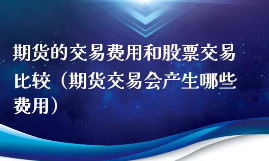 期货的交易费用和股票交易比较（期货交易会产生哪些费用）_https://www.iteshow.com_期货品种_第1张