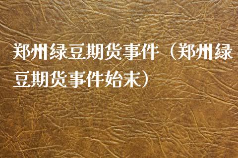 郑州绿豆期货事件（郑州绿豆期货事件始末）_https://www.iteshow.com_期货手续费_第1张