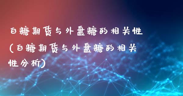 白糖期货与外盘糖的相关性(白糖期货与外盘糖的相关性分析)_https://www.iteshow.com_期货开户_第1张