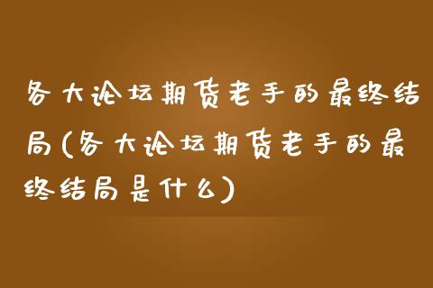 各大论坛期货老手的最终结局(各大论坛期货老手的最终结局是什么)_https://www.iteshow.com_商品期货_第1张