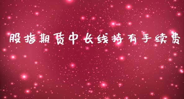 股指期货中长线持有手续费_https://www.iteshow.com_期货公司_第1张