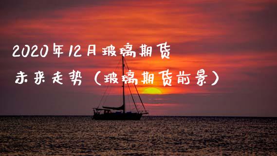 2020年12月玻璃期货未来走势（玻璃期货前景）_https://www.iteshow.com_期货知识_第1张