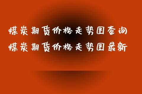 煤炭期货价格走势图查询 煤炭期货价格走势图最新_https://www.iteshow.com_商品期权_第1张