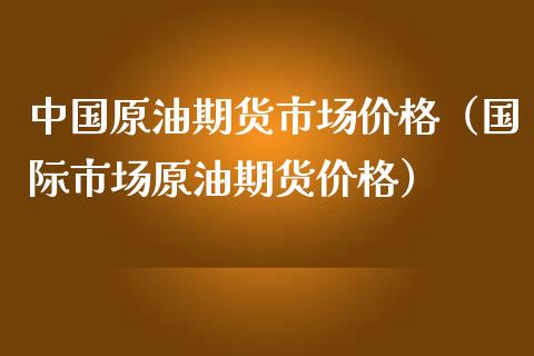 中国原油期货市场价格（国际市场原油期货价格）_https://www.iteshow.com_股指期权_第1张