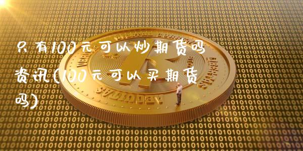 只有100元可以炒期货吗资讯(100元可以买期货吗)_https://www.iteshow.com_股票_第1张