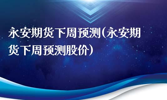 永安期货下周预测(永安期货下周预测股价)_https://www.iteshow.com_期货百科_第1张