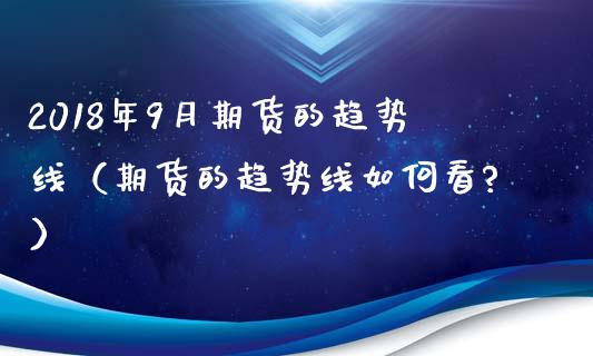 2018年9月期货的趋势线（期货的趋势线如何看?）_https://www.iteshow.com_原油期货_第1张