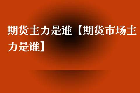 期货主力是谁【期货市场主力是谁】_https://www.iteshow.com_股指期权_第1张