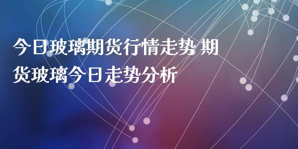 今日玻璃期货行情走势 期货玻璃今日走势分析_https://www.iteshow.com_期货交易_第1张