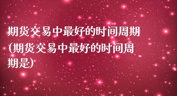 期货交易中最好的时间周期(期货交易中最好的时间周期是)_https://www.iteshow.com_期货手续费_第1张