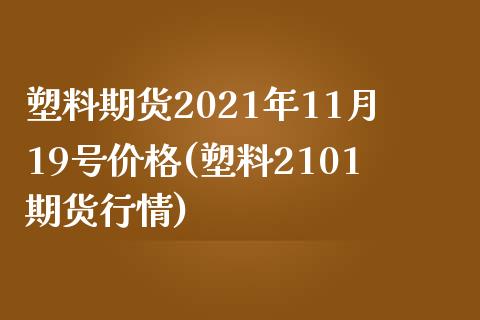 塑料期货2021年11月19号价格(塑料2101期货行情)_https://www.iteshow.com_原油期货_第1张