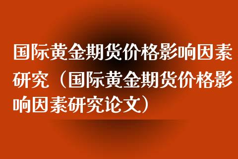 国际黄金期货价格影响因素研究（国际黄金期货价格影响因素研究论文）_https://www.iteshow.com_期货知识_第1张