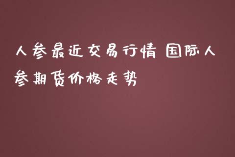 人参最近交易行情 国际人参期货价格走势_https://www.iteshow.com_原油期货_第1张