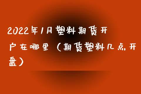 2022年1月塑料期货开户在哪里（期货塑料几点开盘）_https://www.iteshow.com_商品期货_第1张