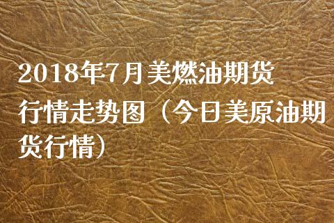 2018年7月美燃油期货行情走势图（今日美原油期货行情）_https://www.iteshow.com_股指期权_第1张