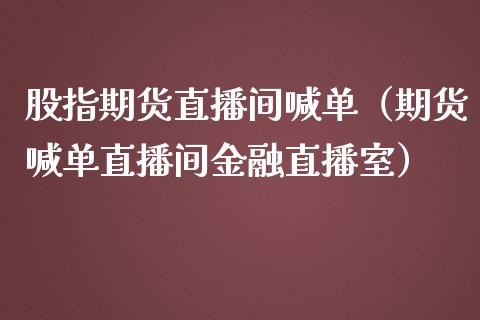 股指期货直播间喊单（期货喊单直播间金融直播室）_https://www.iteshow.com_期货手续费_第1张