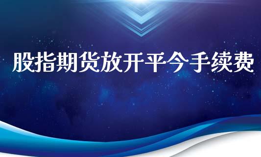 股指期货放开平今手续费_https://www.iteshow.com_期货交易_第1张