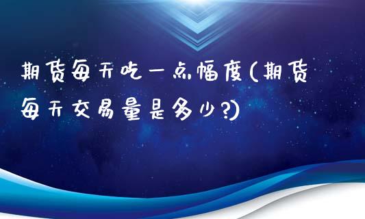 期货每天吃一点幅度(期货每天交易量是多少?)_https://www.iteshow.com_期货百科_第1张