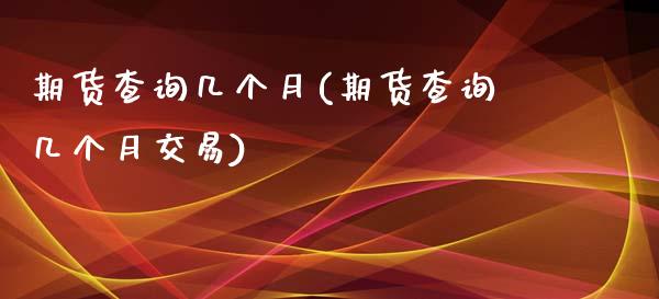 期货查询几个月(期货查询几个月交易)_https://www.iteshow.com_商品期货_第1张