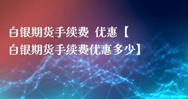 白银期货手续费  优惠【白银期货手续费优惠多少】_https://www.iteshow.com_商品期权_第1张