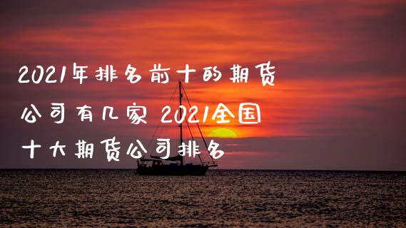 2021年排名前十的期货公司有几家 2021全国十大期货公司排名_https://www.iteshow.com_期货知识_第1张