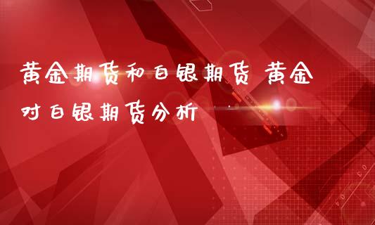 黄金期货和白银期货 黄金对白银期货分析_https://www.iteshow.com_股指期权_第1张