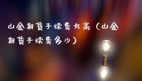 山金期货手续费太高（山金期货手续费多少）_https://www.iteshow.com_期货交易_第1张