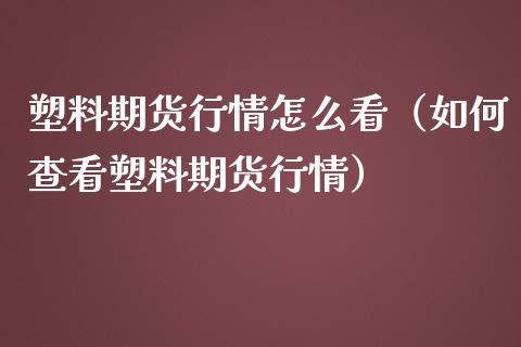 塑料期货行情怎么看（如何查看塑料期货行情）_https://www.iteshow.com_股指期权_第1张