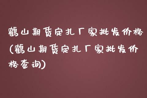 鹤山期货定扎厂家批发价格(鹤山期货定扎厂家批发价格查询)_https://www.iteshow.com_期货交易_第1张