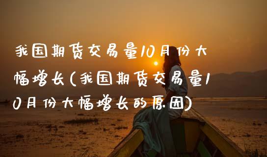 我国期货交易量10月份大幅增长(我国期货交易量10月份大幅增长的原因)_https://www.iteshow.com_期货百科_第1张