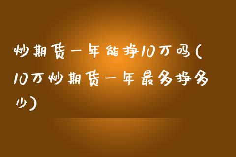 炒期货一年能挣10万吗(10万炒期货一年最多挣多少)_https://www.iteshow.com_期货公司_第1张