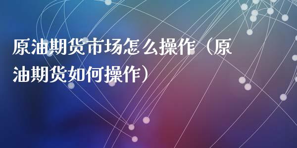 原油期货市场怎么操作（原油期货如何操作）_https://www.iteshow.com_期货开户_第1张