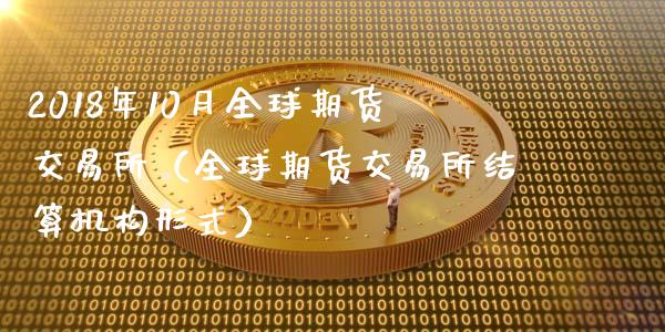 2018年10月全球期货交易所（全球期货交易所结算机构形式）_https://www.iteshow.com_期货品种_第1张