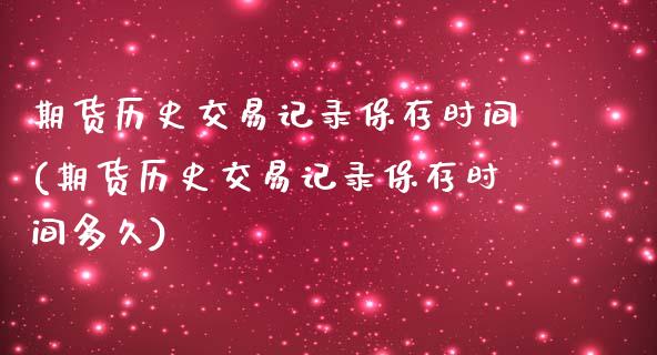 期货历史交易记录保存时间(期货历史交易记录保存时间多久)_https://www.iteshow.com_商品期货_第1张