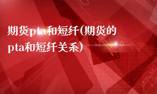 期货pta和短纤(期货的pta和短纤关系)_https://www.iteshow.com_期货知识_第1张