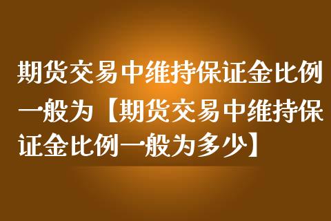 期货交易中维持保证金比例一般为【期货交易中维持保证金比例一般为多少】_https://www.iteshow.com_期货知识_第1张