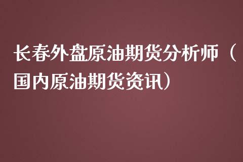 长春外盘原油期货分析师（国内原油期货资讯）_https://www.iteshow.com_期货交易_第1张