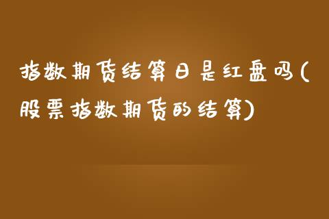 指数期货结算日是红盘吗(股票指数期货的结算)_https://www.iteshow.com_期货品种_第1张