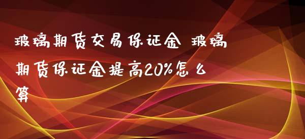 玻璃期货交易保证金 玻璃期货保证金提高20%怎么算_https://www.iteshow.com_期货公司_第1张