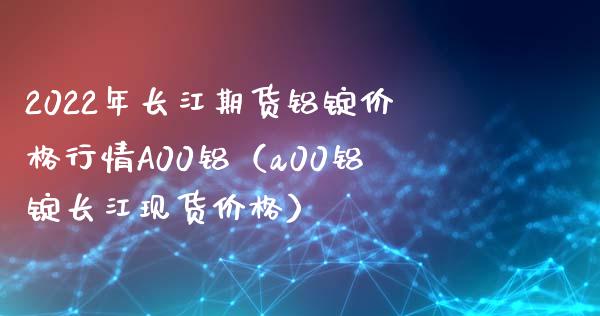 2022年长江期货铝锭价格行情A00铝（a00铝锭长江现货价格）_https://www.iteshow.com_黄金期货_第1张