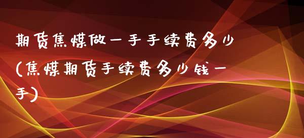 期货焦煤做一手手续费多少(焦煤期货手续费多少钱一手)_https://www.iteshow.com_期货品种_第1张