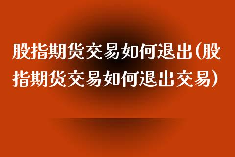 股指期货交易如何退出(股指期货交易如何退出交易)_https://www.iteshow.com_黄金期货_第1张