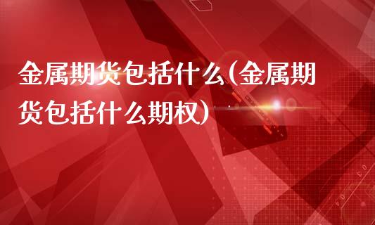 金属期货包括什么(金属期货包括什么期权)_https://www.iteshow.com_商品期货_第1张