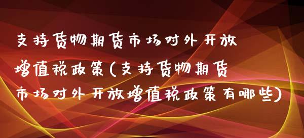 支持货物期货市场对外开放增值税政策(支持货物期货市场对外开放增值税政策有哪些)_https://www.iteshow.com_期货品种_第1张