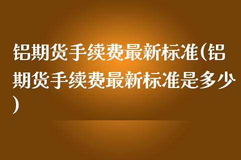 铝期货手续费最新标准(铝期货手续费最新标准是多少)_https://www.iteshow.com_期货手续费_第1张