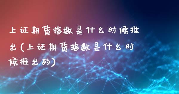 上证期货指数是什么时候推出(上证期货指数是什么时候推出的)_https://www.iteshow.com_黄金期货_第1张