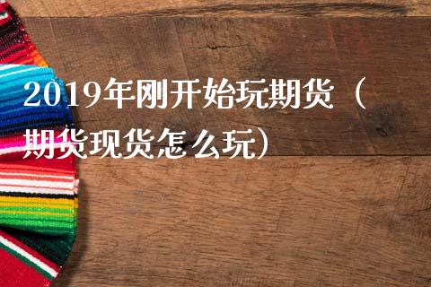 2019年刚开始玩期货（期货现货怎么玩）_https://www.iteshow.com_股指期权_第1张