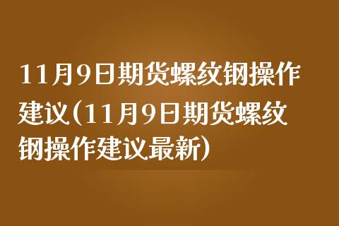 11月9日期货螺纹钢操作建议(11月9日期货螺纹钢操作建议最新)_https://www.iteshow.com_商品期权_第1张