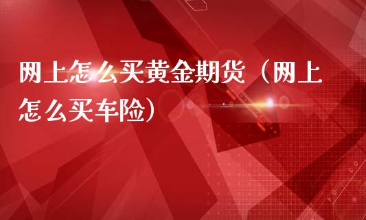 网上怎么买黄金期货（网上怎么买车险）_https://www.iteshow.com_期货开户_第1张