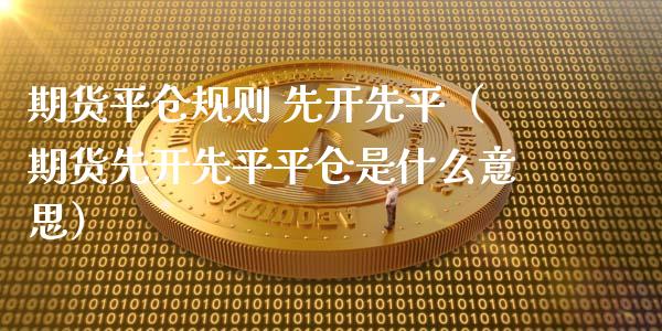 期货平仓规则 先开先平（期货先开先平平仓是什么意思）_https://www.iteshow.com_股指期权_第1张